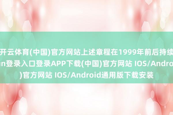 开云体育(中国)官方网站上述章程在1999年前后持续被修改-开云kaiyun登录入口登录APP下载(中国)官方网站 IOS/Android通用版下载安装