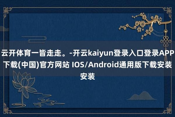 云开体育一皆走走。-开云kaiyun登录入口登录APP下载(中国)官方网站 IOS/Android通用版下载安装