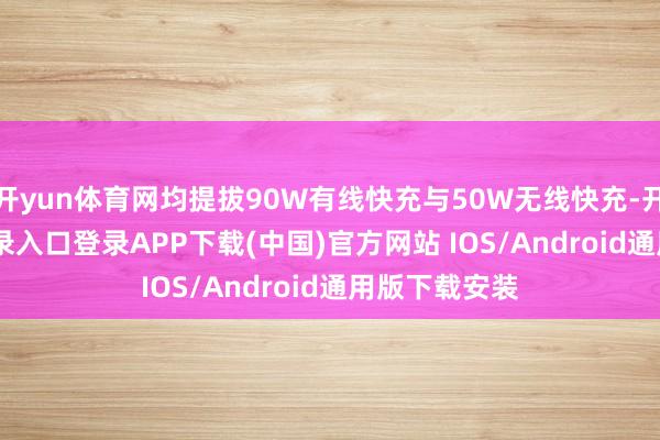 开yun体育网均提拔90W有线快充与50W无线快充-开云kaiyun登录入口登录APP下载(中国)官方网站 IOS/Android通用版下载安装