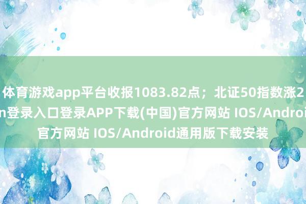 体育游戏app平台收报1083.82点；北证50指数涨2.82%-开云kaiyun登录入口登录APP下载(中国)官方网站 IOS/Android通用版下载安装