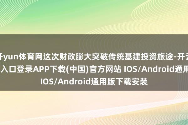 开yun体育网这次财政膨大突破传统基建投资旅途-开云kaiyun登录入口登录APP下载(中国)官方网站 IOS/Android通用版下载安装