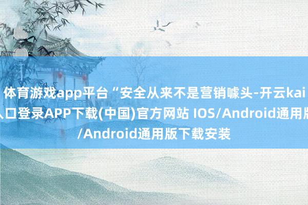 体育游戏app平台“安全从来不是营销噱头-开云kaiyun登录入口登录APP下载(中国)官方网站 IOS/Android通用版下载安装