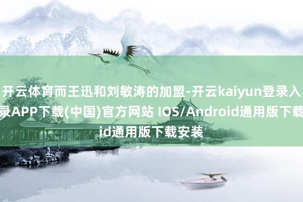 开云体育而王迅和刘敏涛的加盟-开云kaiyun登录入口登录APP下载(中国)官方网站 IOS/Android通用版下载安装