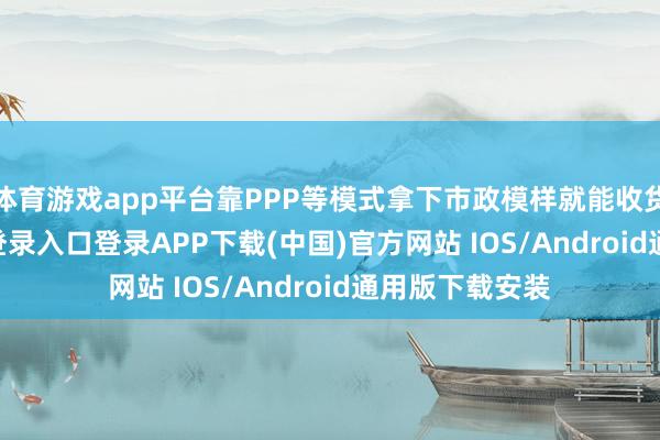 体育游戏app平台靠PPP等模式拿下市政模样就能收货-开云kaiyun登录入口登录APP下载(中国)官方网站 IOS/Android通用版下载安装