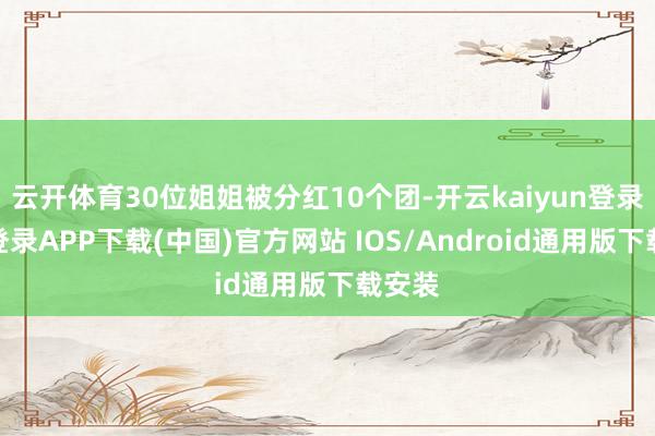 云开体育30位姐姐被分红10个团-开云kaiyun登录入口登录APP下载(中国)官方网站 IOS/Android通用版下载安装