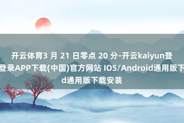 开云体育3 月 21 日零点 20 分-开云kaiyun登录入口登录APP下载(中国)官方网站 IOS/Android通用版下载安装