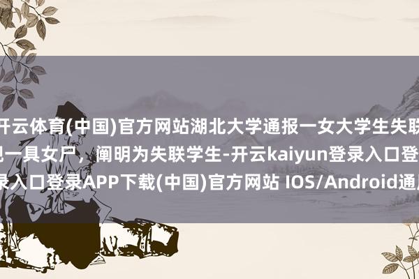 开云体育(中国)官方网站湖北大学通报一女大学生失联数日：学校隔壁水域发现一具女尸，阐明为失联学生-开云kaiyun登录入口登录APP下载(中国)官方网站 IOS/Android通用版下载安装
