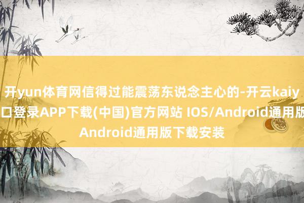 开yun体育网信得过能震荡东说念主心的-开云kaiyun登录入口登录APP下载(中国)官方网站 IOS/Android通用版下载安装
