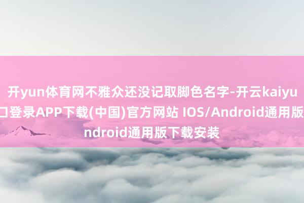 开yun体育网不雅众还没记取脚色名字-开云kaiyun登录入口登录APP下载(中国)官方网站 IOS/Android通用版下载安装