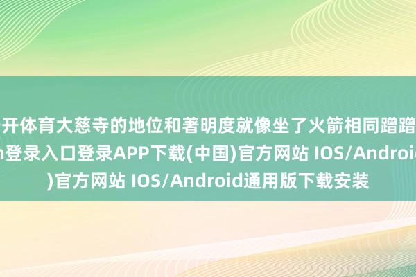 云开体育大慈寺的地位和著明度就像坐了火箭相同蹭蹭往高潮-开云kaiyun登录入口登录APP下载(中国)官方网站 IOS/Android通用版下载安装