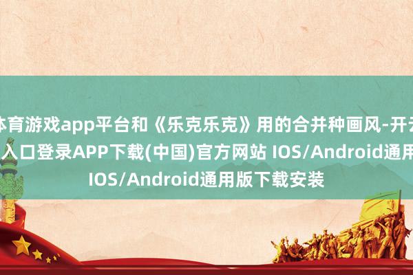 体育游戏app平台和《乐克乐克》用的合并种画风-开云kaiyun登录入口登录APP下载(中国)官方网站 IOS/Android通用版下载安装