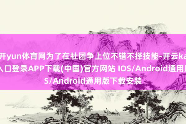 开yun体育网为了在社团争上位不错不择技能-开云kaiyun登录入口登录APP下载(中国)官方网站 IOS/Android通用版下载安装