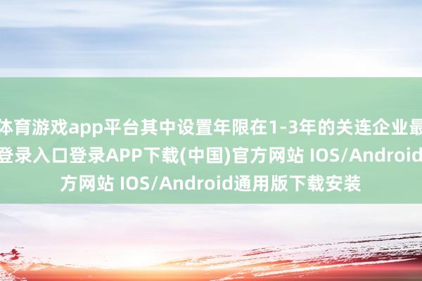 体育游戏app平台其中设置年限在1-3年的关连企业最多-开云kaiyun登录入口登录APP下载(中国)官方网站 IOS/Android通用版下载安装