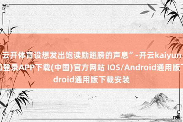 云开体育设想发出饱读励翅膀的声息”-开云kaiyun登录入口登录APP下载(中国)官方网站 IOS/Android通用版下载安装