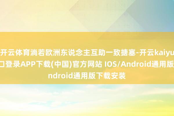 开云体育淌若欧洲东说念主互助一致搪塞-开云kaiyun登录入口登录APP下载(中国)官方网站 IOS/Android通用版下载安装