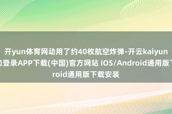 开yun体育网动用了约40枚航空炸弹-开云kaiyun登录入口登录APP下载(中国)官方网站 IOS/Android通用版下载安装