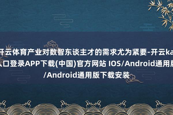 开云体育产业对数智东谈主才的需求尤为紧要-开云kaiyun登录入口登录APP下载(中国)官方网站 IOS/Android通用版下载安装
