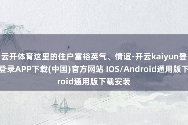 云开体育这里的住户富裕英气、情谊-开云kaiyun登录入口登录APP下载(中国)官方网站 IOS/Android通用版下载安装
