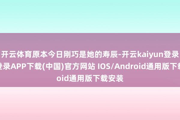 开云体育原本今日刚巧是她的寿辰-开云kaiyun登录入口登录APP下载(中国)官方网站 IOS/Android通用版下载安装