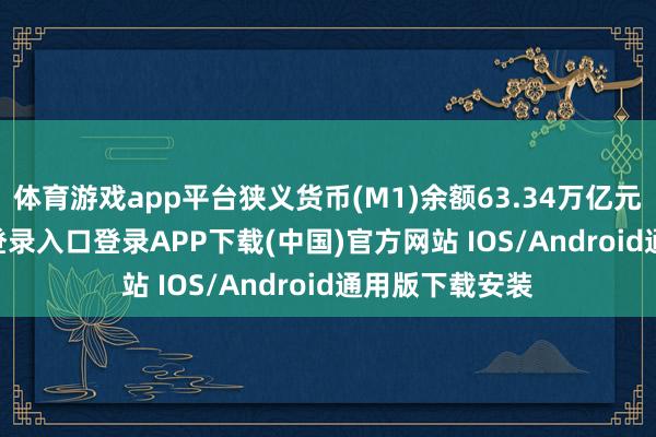 体育游戏app平台狭义货币(M1)余额63.34万亿元-开云kaiyun登录入口登录APP下载(中国)官方网站 IOS/Android通用版下载安装